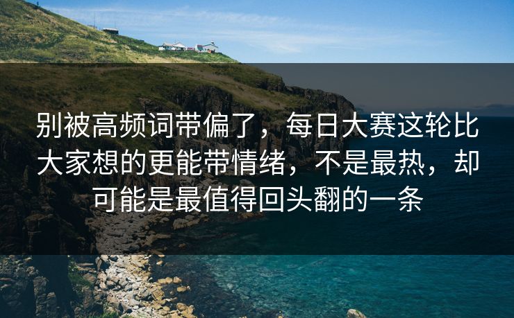 别被高频词带偏了，每日大赛这轮比大家想的更能带情绪，不是最热，却可能是最值得回头翻的一条