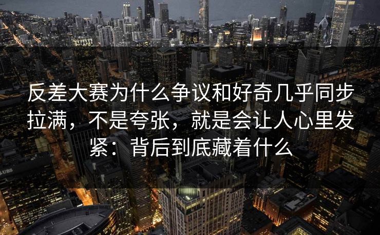 反差大赛为什么争议和好奇几乎同步拉满，不是夸张，就是会让人心里发紧：背后到底藏着什么