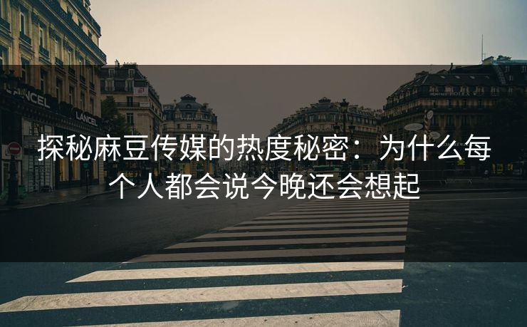 探秘麻豆传媒的热度秘密：为什么每个人都会说今晚还会想起