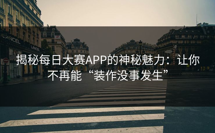 揭秘每日大赛APP的神秘魅力：让你不再能“装作没事发生”
