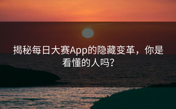 揭秘每日大赛App的隐藏变革,你是看懂的人吗? 揭秘每日大赛App的隐藏变革,你是看懂的人吗?
