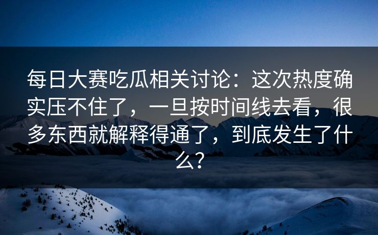 每日大赛吃瓜相关讨论:这次热度确实压不住了,一旦按时间线去看,很多东西就解释得通了,到底发生了什么? 每日大赛吃瓜相关讨论:这次热度确实压不住了,一旦按时间线去看,很多东西就解释得通了,到底发生了什么?