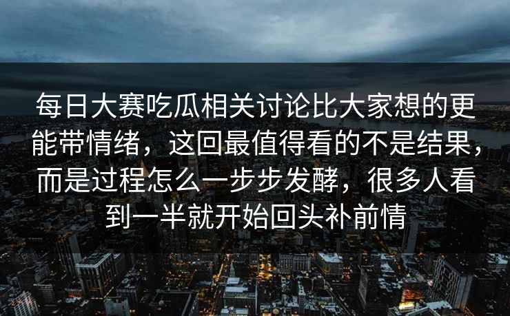 每日大赛吃瓜相关讨论比大家想的更能带情绪,这回最值得看的不是结果,而是过程怎么一步步发酵,很多人看到一半就开始回头补前情 每日大赛吃瓜相关讨论比大家想的更能带情绪,这回最值得看的不是结果,而是过程怎么一步步发酵,很多人看到一半就开始回头补前情