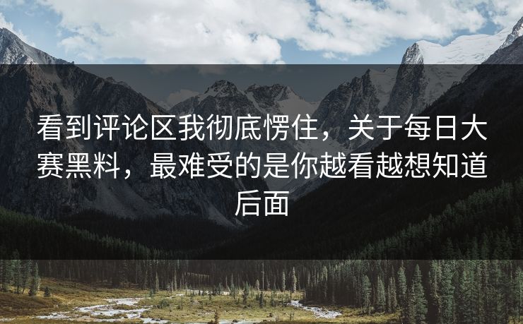 看到评论区我彻底愣住，关于每日大赛黑料，最难受的是你越看越想知道后面