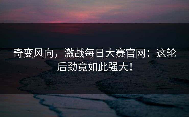 奇变风向,激战每日大赛官网:这轮后劲竟如此强大! 奇变风向,激战每日大赛官网:这轮后劲竟如此强大!