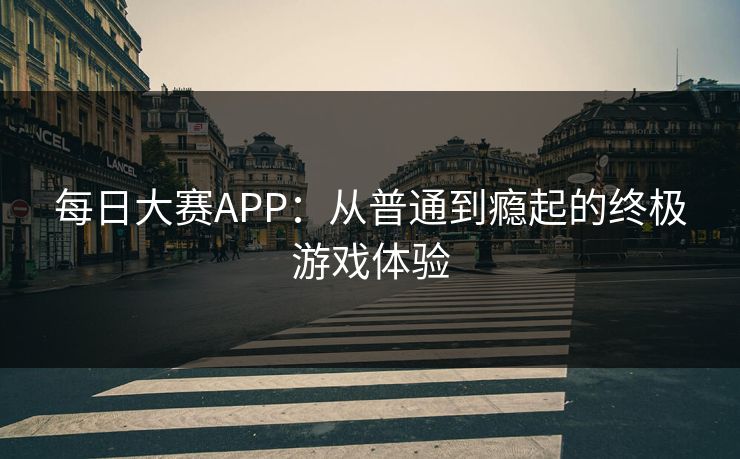 每日大赛APP:从普通到瘾起的终极游戏体验 每日大赛APP:从普通到瘾起的终极游戏体验