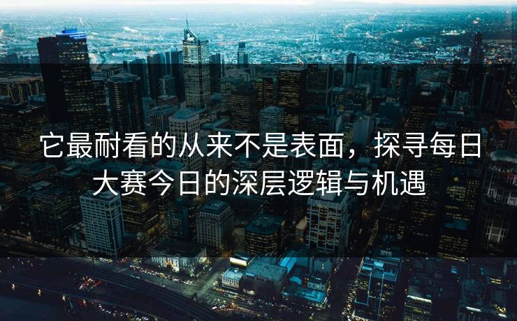 它最耐看的从来不是表面,探寻每日大赛今日的深层逻辑与机遇 它最耐看的从来不是表面,探寻每日大赛今日的深层逻辑与机遇