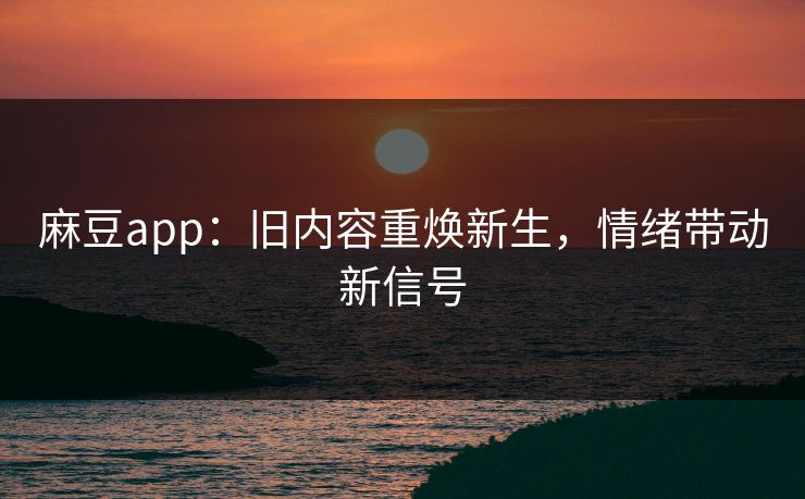 麻豆app:旧内容重焕新生,情绪带动新信号 麻豆app:旧内容重焕新生,情绪带动新信号