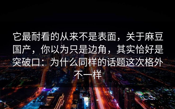 它最耐看的从来不是表面,关于麻豆国产,你以为只是边角,其实恰好是突破口:为什么同样的话题这次格外不一样 它最耐看的从来不是表面,关于麻豆国产,你以为只是边角,其实恰好是突破口:为什么同样的话题这次格外不一样