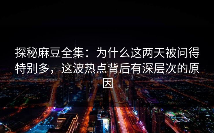 探秘麻豆全集:为什么这两天被问得特别多,这波热点背后有深层次的原因 探秘麻豆全集:为什么这两天被问得特别多,这波热点背后有深层次的原因