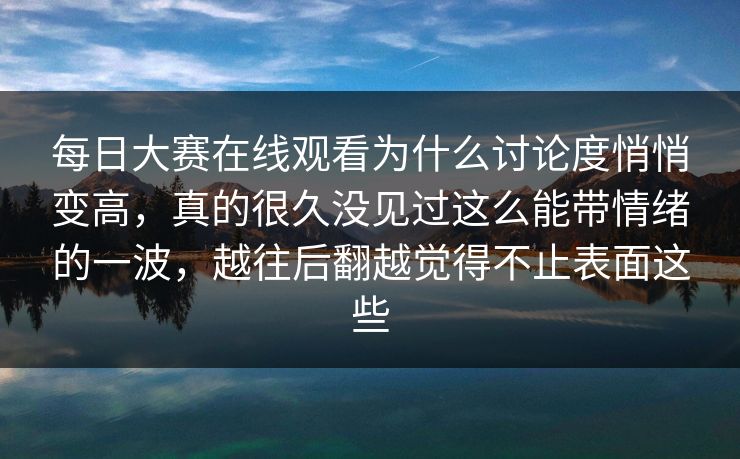 每日大赛在线观看为什么讨论度悄悄变高，真的很久没见过这么能带情绪的一波，越往后翻越觉得不止表面这些