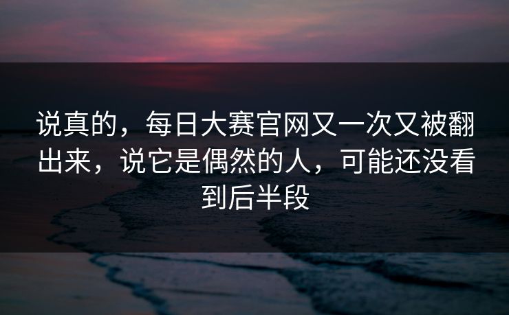 说真的，每日大赛官网又一次又被翻出来，说它是偶然的人，可能还没看到后半段