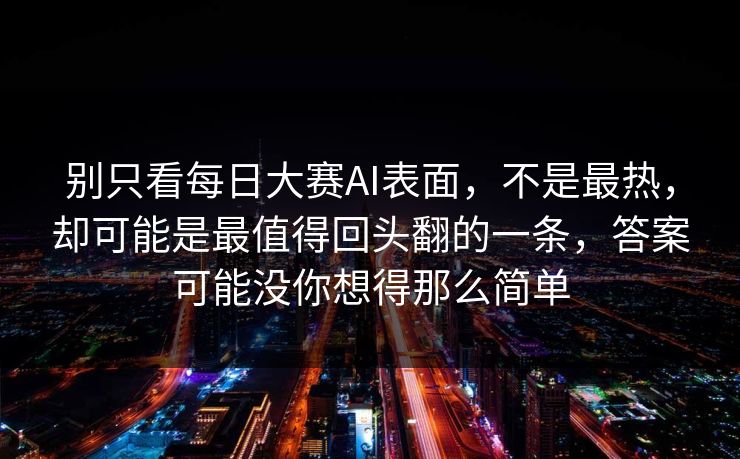 别只看每日大赛AI表面，不是最热，却可能是最值得回头翻的一条，答案可能没你想得那么简单