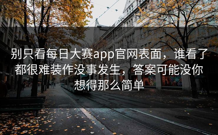 别只看每日大赛app官网表面,谁看了都很难装作没事发生,答案可能没你想得那么简单 别只看每日大赛app官网表面,谁看了都很难装作没事发生,答案可能没你想得那么简单