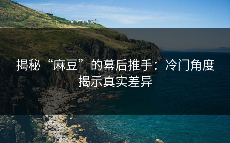 揭秘“麻豆”的幕后推手:冷门角度揭示真实差异 揭秘“麻豆”的幕后推手:冷门角度揭示真实差异