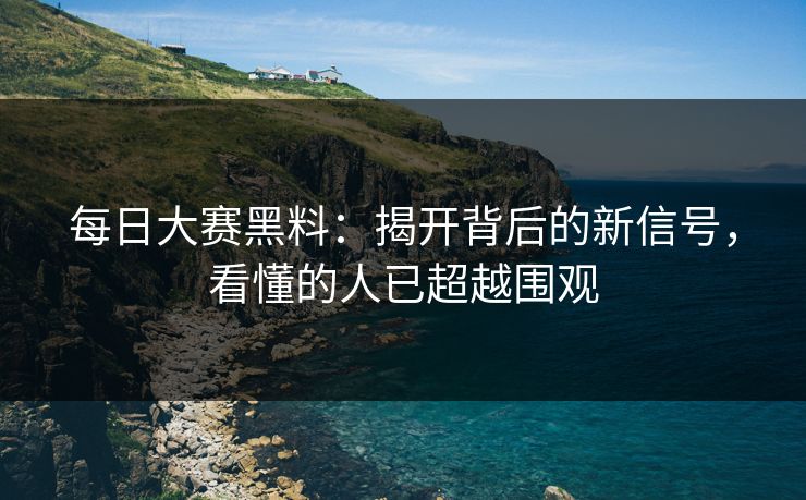 每日大赛黑料：揭开背后的新信号，看懂的人已超越围观