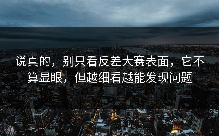 说真的，别只看反差大赛表面，它不算显眼，但越细看越能发现问题