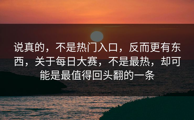 说真的，不是热门入口，反而更有东西，关于每日大赛，不是最热，却可能是最值得回头翻的一条