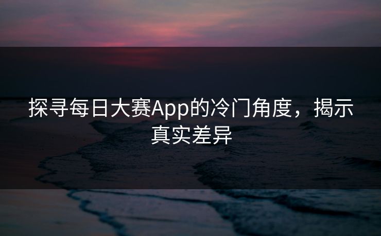 探寻每日大赛App的冷门角度，揭示真实差异