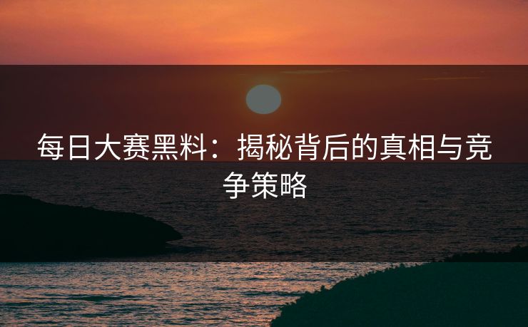 每日大赛黑料：揭秘背后的真相与竞争策略