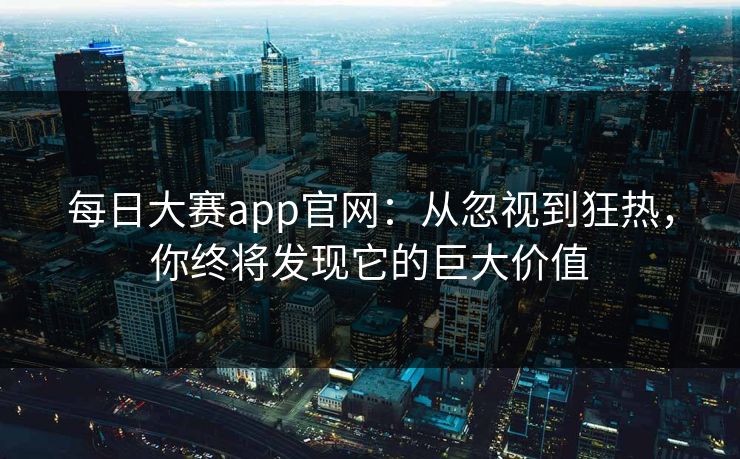 每日大赛app官网：从忽视到狂热，你终将发现它的巨大价值
