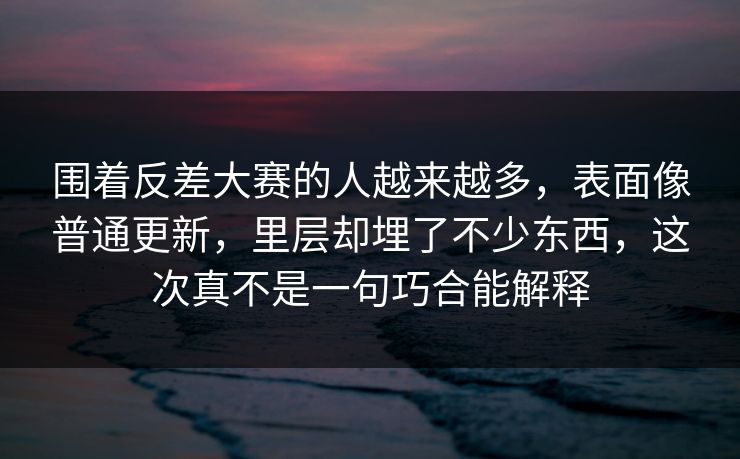 围着反差大赛的人越来越多，表面像普通更新，里层却埋了不少东西，这次真不是一句巧合能解释