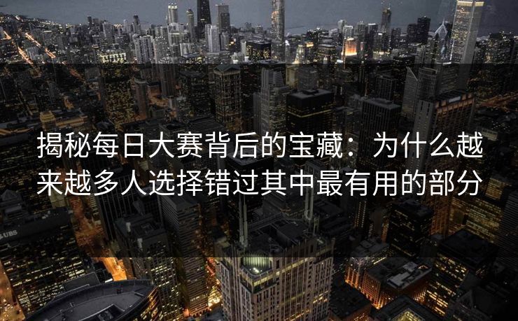 揭秘每日大赛背后的宝藏：为什么越来越多人选择错过其中最有用的部分