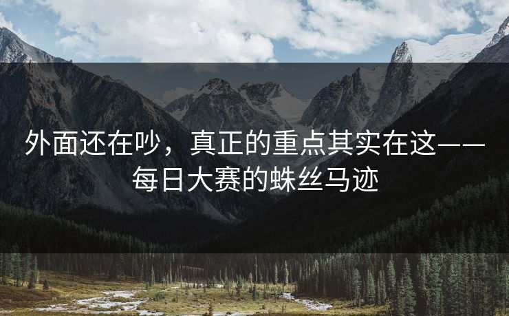 外面还在吵，真正的重点其实在这——每日大赛的蛛丝马迹