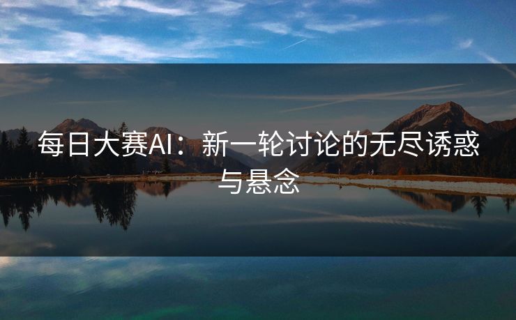 每日大赛AI：新一轮讨论的无尽诱惑与悬念