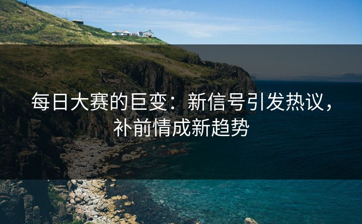 每日大赛的巨变:新信号引发热议,补前情成新趋势 每日大赛的巨变:新信号引发热议,补前情成新趋势
