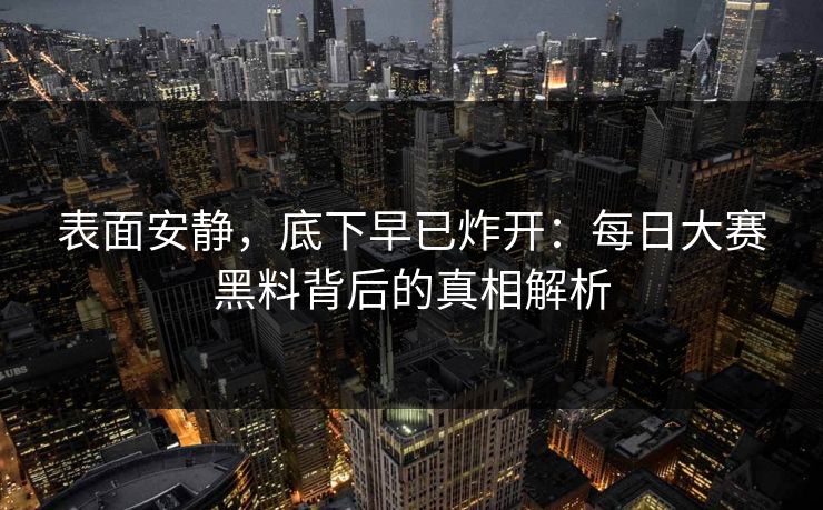 表面安静,底下早已炸开:每日大赛黑料背后的真相解析 表面安静,底下早已炸开:每日大赛黑料背后的真相解析