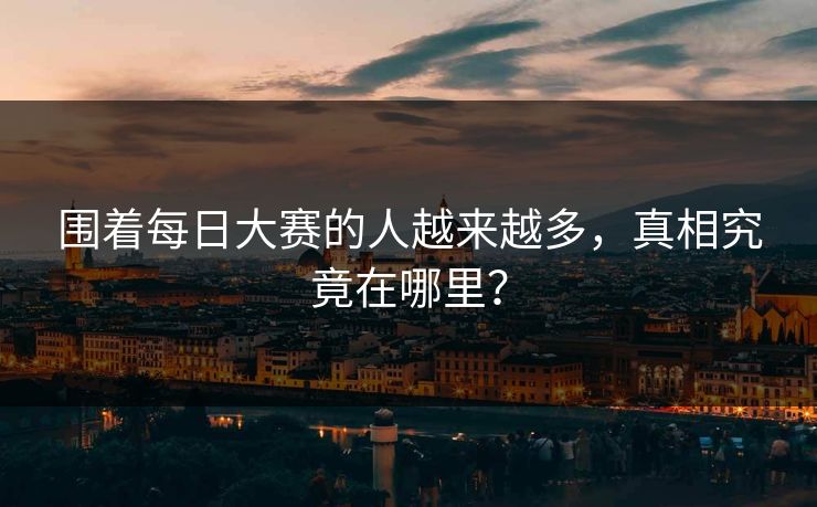 围着每日大赛的人越来越多,真相究竟在哪里? 围着每日大赛的人越来越多,真相究竟在哪里?