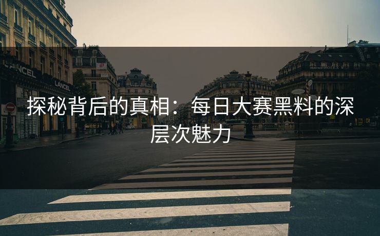 探秘背后的真相:每日大赛黑料的深层次魅力 探秘背后的真相:每日大赛黑料的深层次魅力