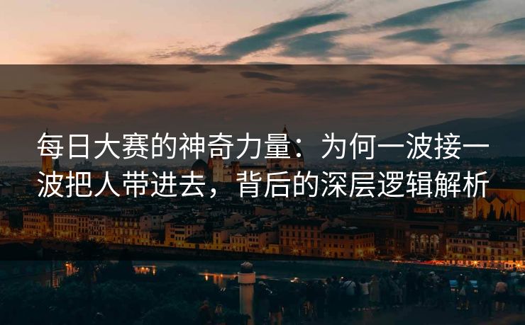 每日大赛的神奇力量:为何一波接一波把人带进去,背后的深层逻辑解析 每日大赛的神奇力量:为何一波接一波把人带进去,背后的深层逻辑解析