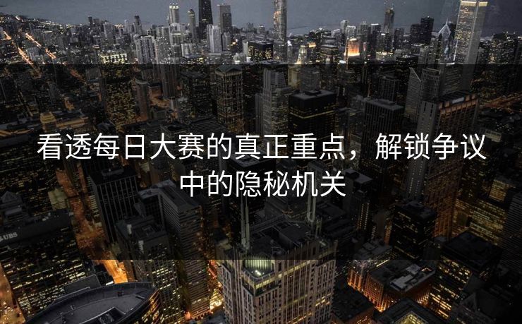 看透每日大赛的真正重点,解锁争议中的隐秘机关 看透每日大赛的真正重点,解锁争议中的隐秘机关