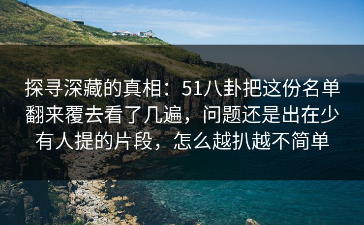 探寻深藏的真相：51八卦把这份名单翻来覆去看了几遍，问题还是出在少有人提的片段，怎么越扒越不简单