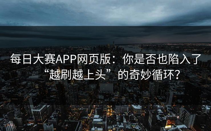 每日大赛APP网页版：你是否也陷入了“越刷越上头”的奇妙循环？